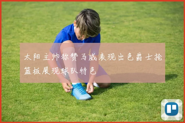 太阳主帅称赞马威表现出色爵士抢篮板展现球队特色
