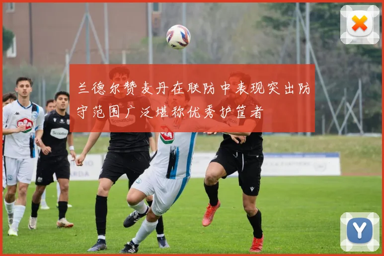 兰德尔赞麦丹在联防中表现突出防守范围广泛堪称优秀护筐者