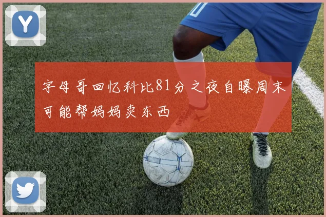 字母哥回忆科比81分之夜自曝周末可能帮妈妈卖东西