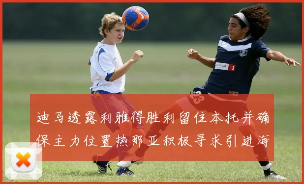 迪马透露利雅得胜利留住本托并确保主力位置热那亚积极寻求引进海因