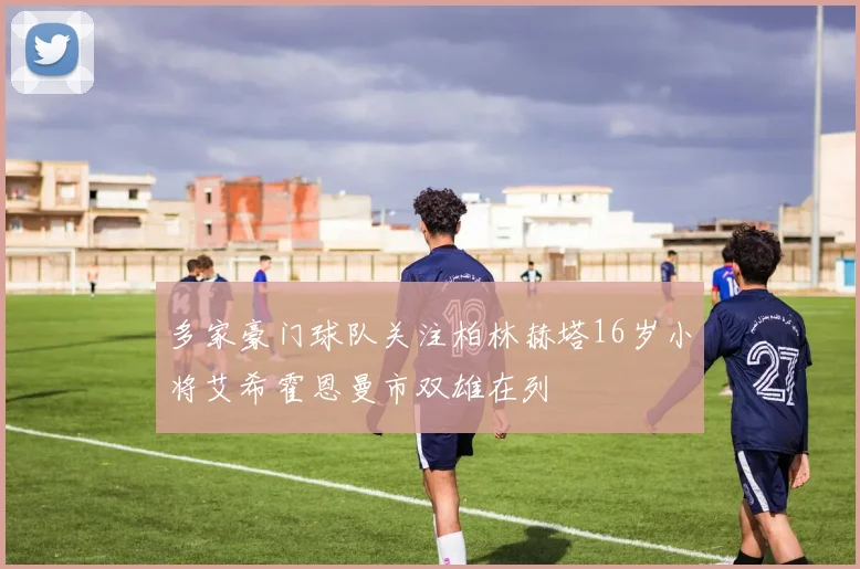 多家豪门球队关注柏林赫塔16岁小将艾希霍恩曼市双雄在列