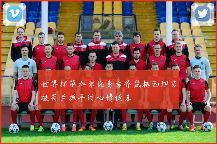 世界杯范加尔化身吉乔鼠梅西坦言被荷兰扳平时心情低落