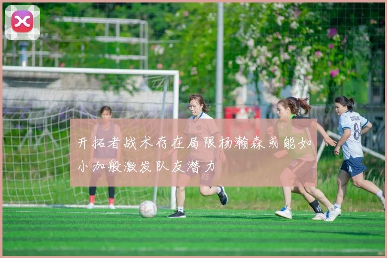 开拓者战术存在局限杨瀚森或能如小加般激发队友潜力