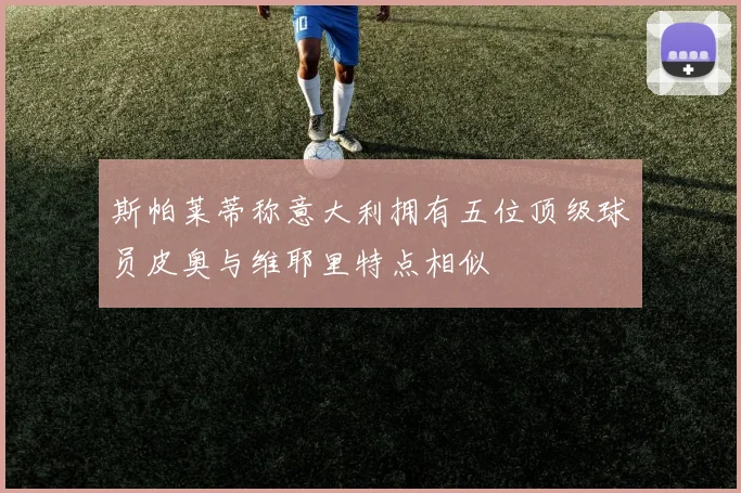 斯帕莱蒂称意大利拥有五位顶级球员皮奥与维耶里特点相似
