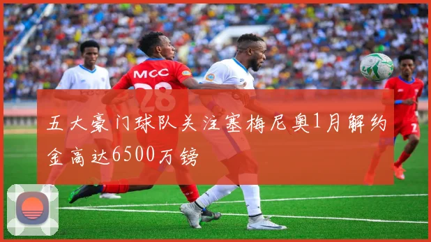 五大豪门球队关注塞梅尼奥1月解约金高达6500万镑