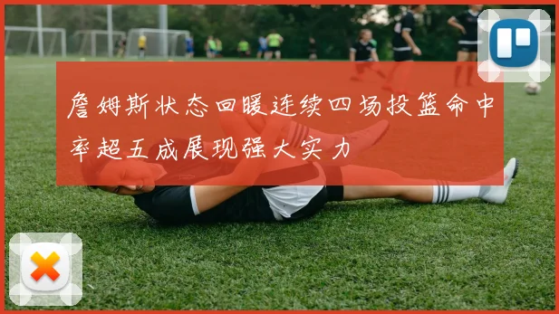 詹姆斯状态回暖连续四场投篮命中率超五成展现强大实力