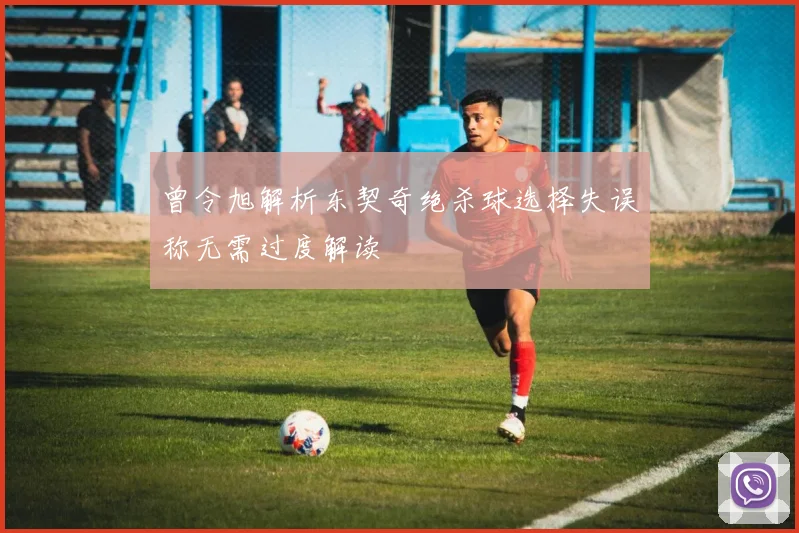 曾令旭解析东契奇绝杀球选择失误称无需过度解读