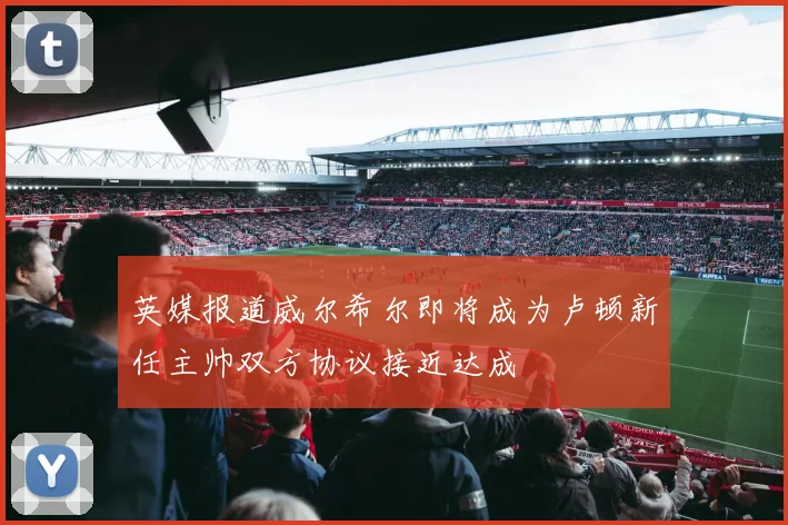 英媒报道威尔希尔即将成为卢顿新任主帅双方协议接近达成