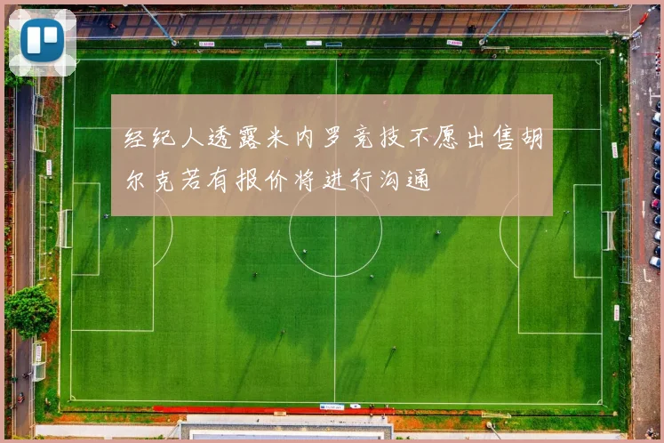 经纪人透露米内罗竞技不愿出售胡尔克若有报价将进行沟通