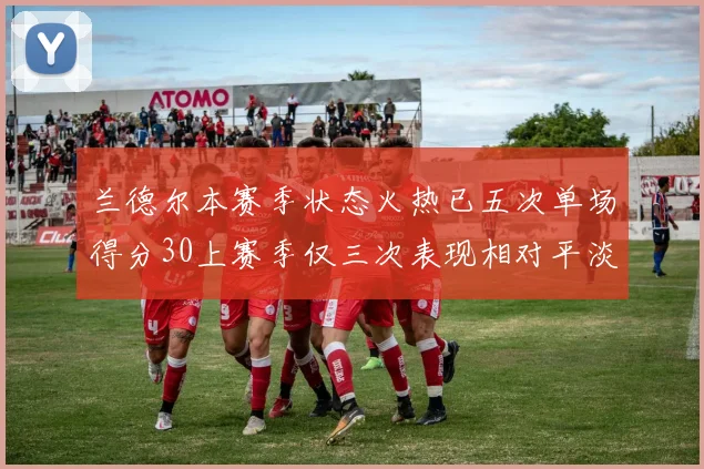 兰德尔本赛季状态火热已五次单场得分30上赛季仅三次表现相对平淡