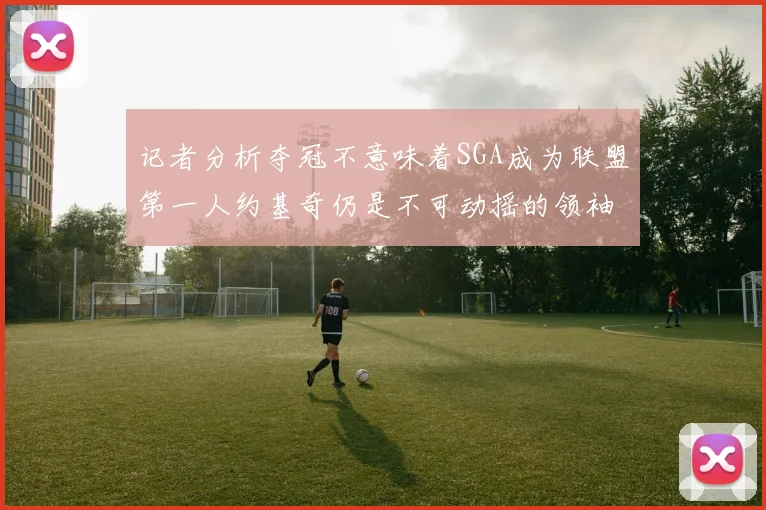 记者分析夺冠不意味着SGA成为联盟第一人约基奇仍是不可动摇的领袖