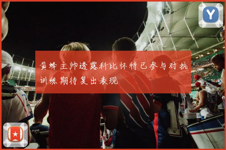 黄蜂主帅透露科比怀特已参与对抗训练期待复出表现