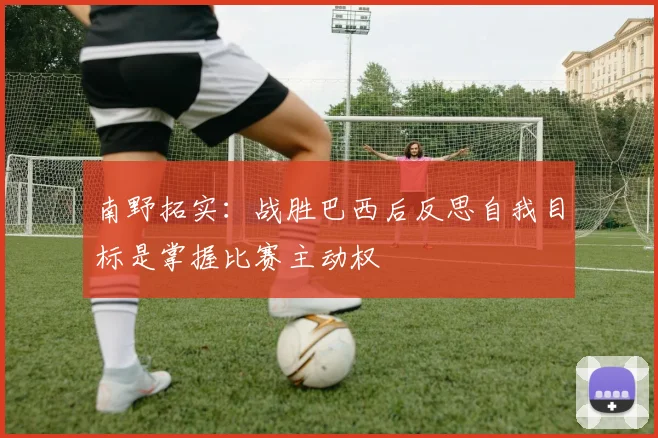 南野拓实：战胜巴西后反思自我目标是掌握比赛主动权