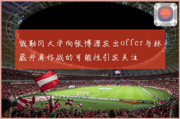 俄勒冈大学向张博源发出offer与林葳并肩作战的可能性引发关注