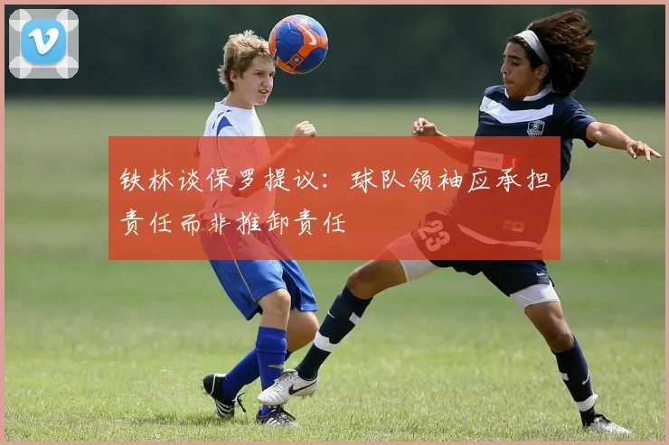 铁林谈保罗提议：球队领袖应承担责任而非推卸责任