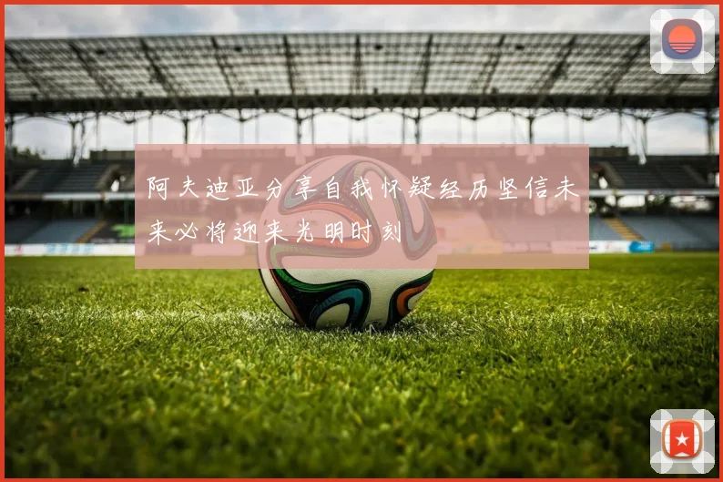 阿夫迪亚分享自我怀疑经历坚信未来必将迎来光明时刻
