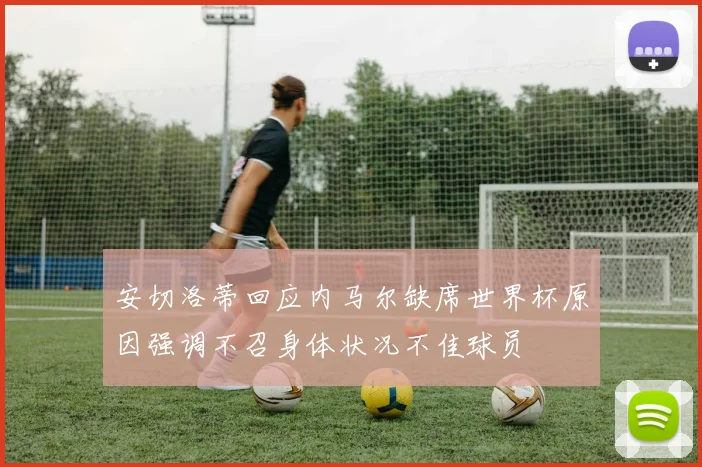 安切洛蒂回应内马尔缺席世界杯原因强调不召身体状况不佳球员