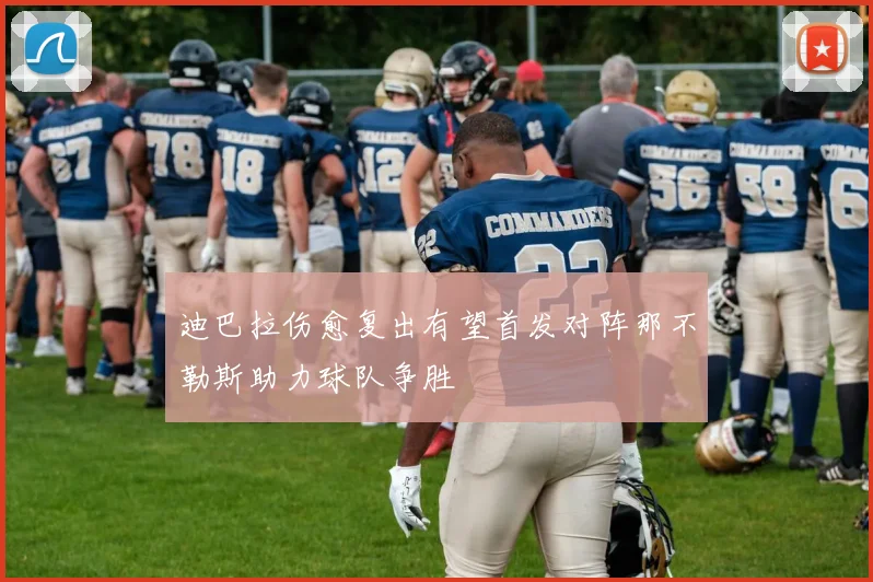 迪巴拉伤愈复出有望首发对阵那不勒斯助力球队争胜