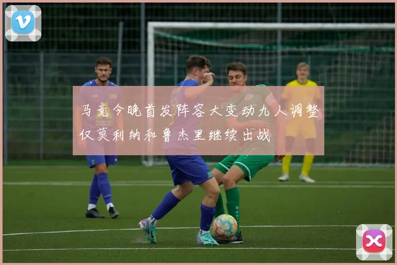 马竞今晚首发阵容大变动九人调整仅莫利纳和鲁杰里继续出战