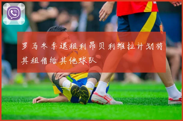 罗马冬季退租利昂贝利维拉计划将其租借给其他球队