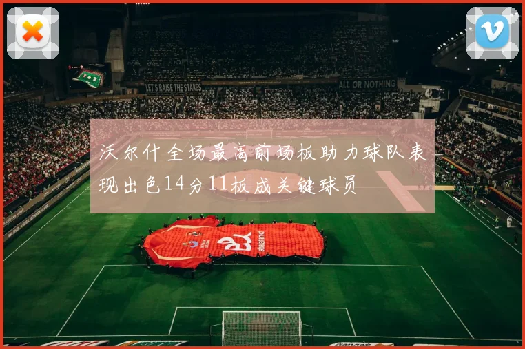 沃尔什全场最高前场板助力球队表现出色14分11板成关键球员