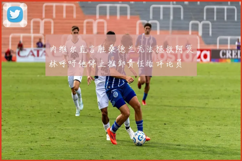 内维尔直言胜桑德兰无法拯救阿莫林呼吁他停止推卸责任给评论员