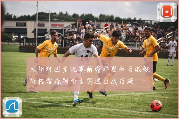 太阳对掘金比赛前瞻邓恩和马威缺阵格雷森阿伦古德温出战存疑