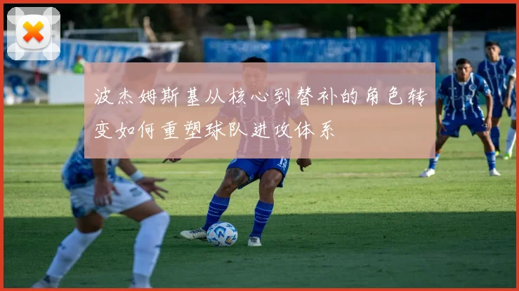 波杰姆斯基从核心到替补的角色转变如何重塑球队进攻体系
