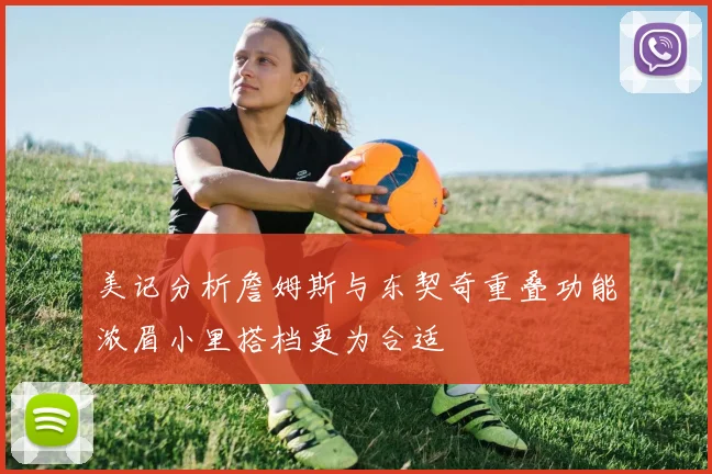 美记分析詹姆斯与东契奇重叠功能浓眉小里搭档更为合适