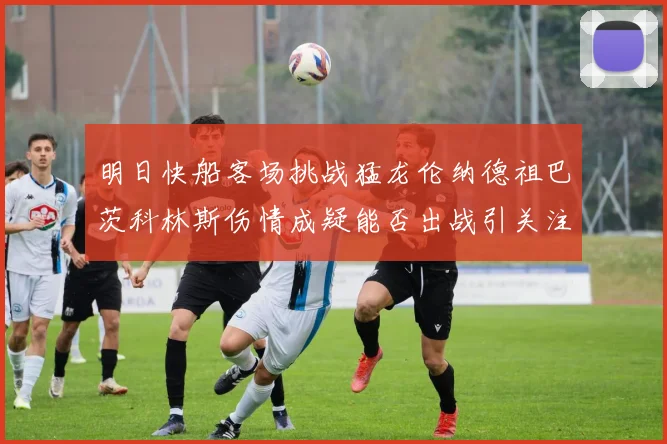 明日快船客场挑战猛龙伦纳德祖巴茨科林斯伤情成疑能否出战引关注