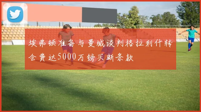 埃弗顿准备与曼城谈判格拉利什转会费达5000万镑买断条款