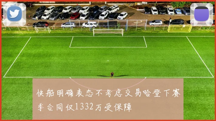 快船明确表态不考虑交易哈登下赛季合同仅1332万受保障