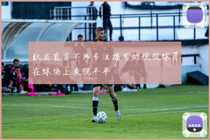 狄龙直言不讳专注播客的现役球员在球场上表现平平