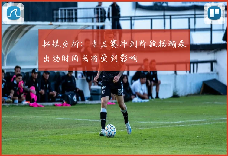 拓媒分析：季后赛冲刺阶段杨瀚森出场时间或将受到影响