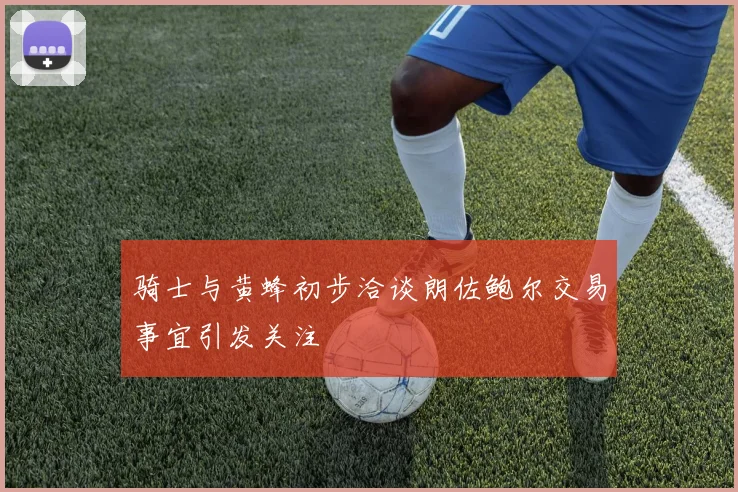 骑士与黄蜂初步洽谈朗佐鲍尔交易事宜引发关注