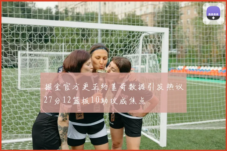 掘金官方更正约基奇数据引发热议27分12篮板10助攻成焦点