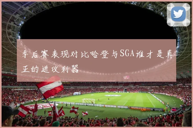 季后赛表现对比哈登与SGA谁才是真正的进攻利器