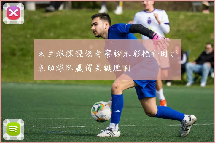米兰球探现场考察铃木彩艳补时扑点助球队赢得关键胜利