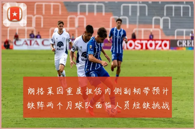 朗格莱因重度扭伤内侧副韧带预计缺阵两个月球队面临人员短缺挑战