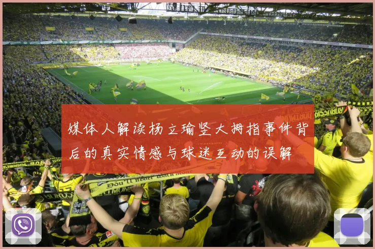 媒体人解读杨立瑜竖大拇指事件背后的真实情感与球迷互动的误解